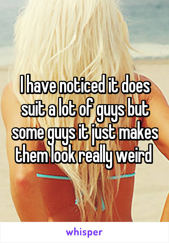 I have noticed it does suit a lot of guys but some guys it just makes them look really weird 