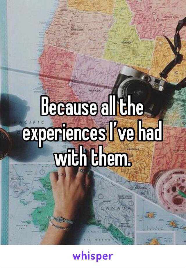 Because all the experiences I’ve had with them.
