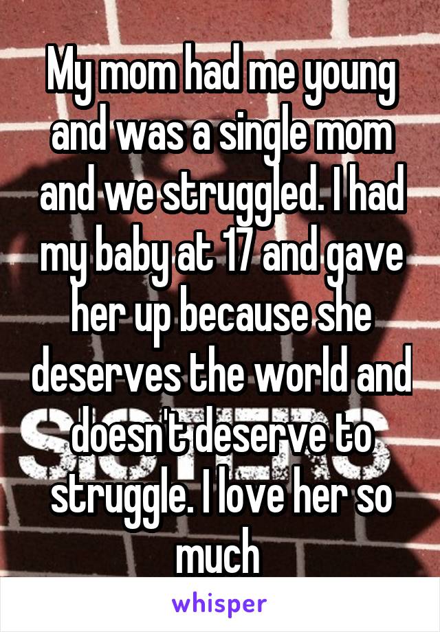 My mom had me young and was a single mom and we struggled. I had my baby at 17 and gave her up because she deserves the world and doesn't deserve to struggle. I love her so much 