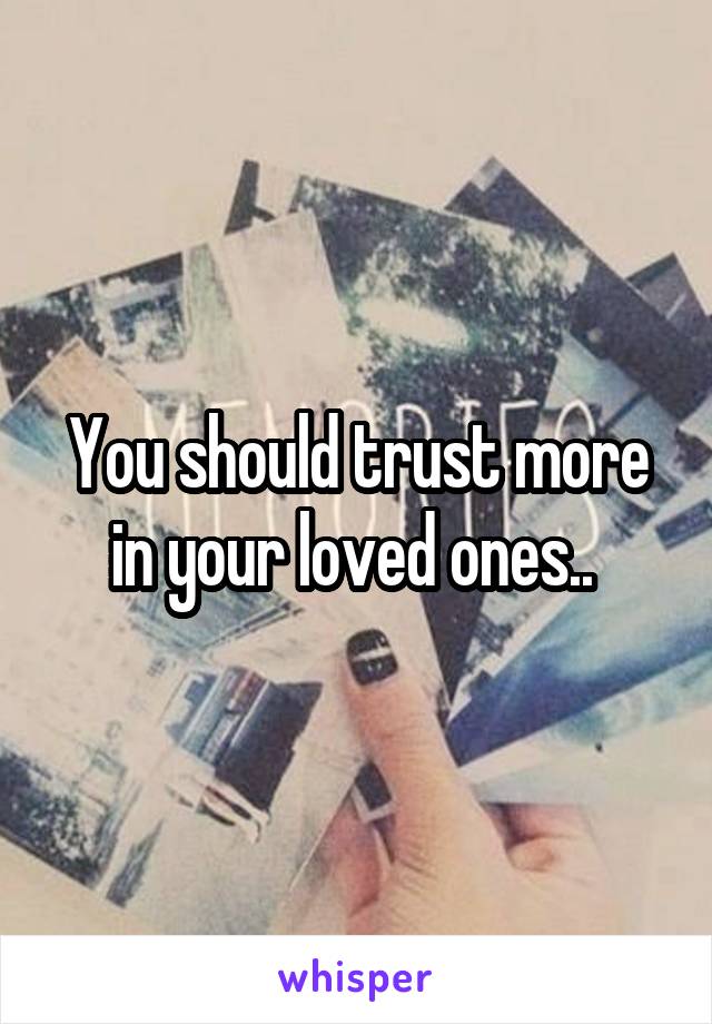 You should trust more in your loved ones.. 