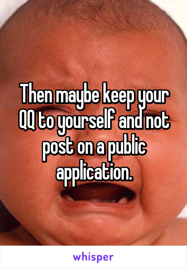 Then maybe keep your QQ to yourself and not post on a public application.