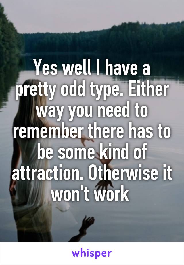 Yes well I have a pretty odd type. Either way you need to remember there has to be some kind of attraction. Otherwise it won't work 
