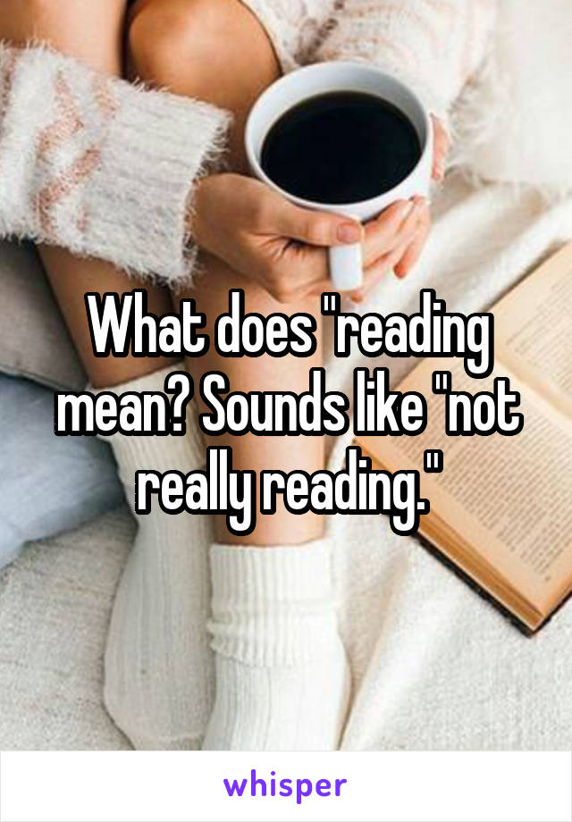 What does "reading mean? Sounds like "not really reading."