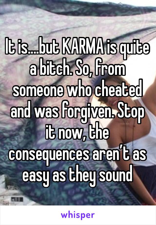 It is....but KARMA is quite a bitch. So, from someone who cheated and was forgiven. Stop it now, the consequences aren’t as easy as they sound