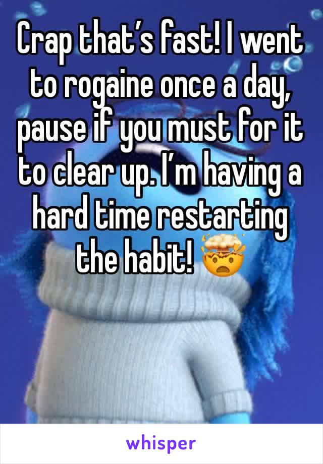 Crap that’s fast! I went to rogaine once a day, pause if you must for it to clear up. I’m having a hard time restarting the habit! 🤯
