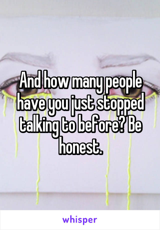 And how many people have you just stopped talking to before? Be honest.
