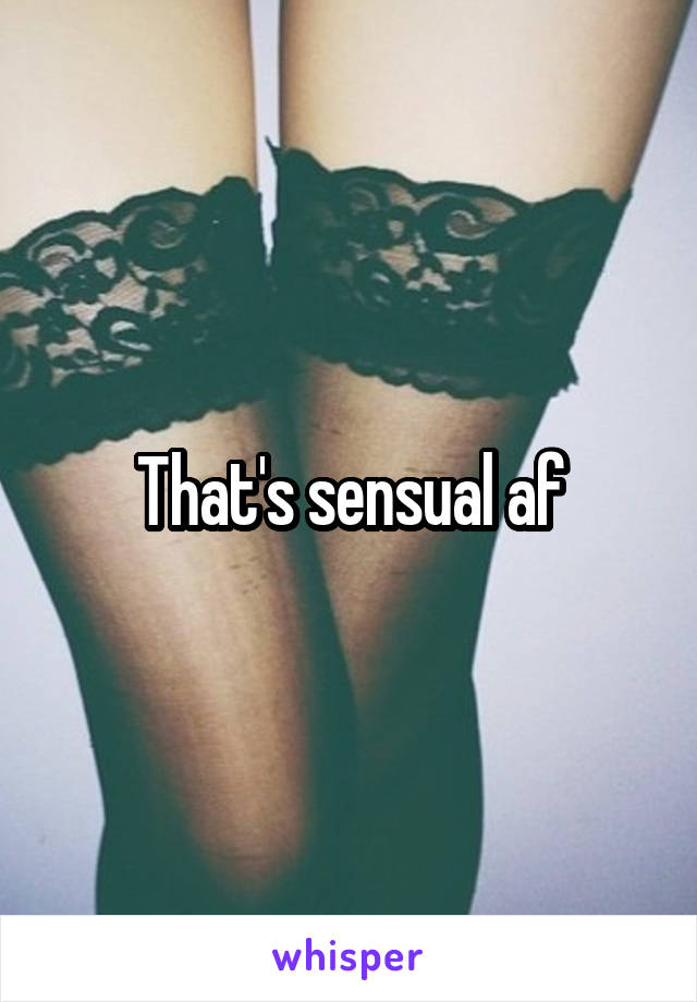 That's sensual af