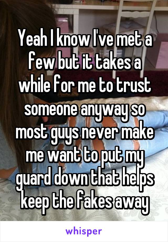 Yeah I know I've met a few but it takes a while for me to trust someone anyway so most guys never make me want to put my guard down that helps keep the fakes away