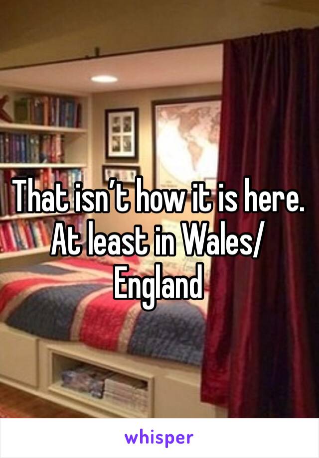 That isn’t how it is here. At least in Wales/England