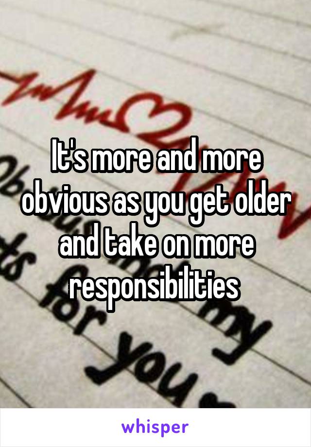 It's more and more obvious as you get older and take on more responsibilities 
