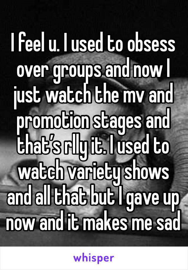 I feel u. I used to obsess over groups and now I just watch the mv and promotion stages and that’s rlly it. I used to watch variety shows and all that but I gave up now and it makes me sad 