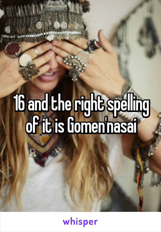 16 and the right spelling of it is Gomen'nasai