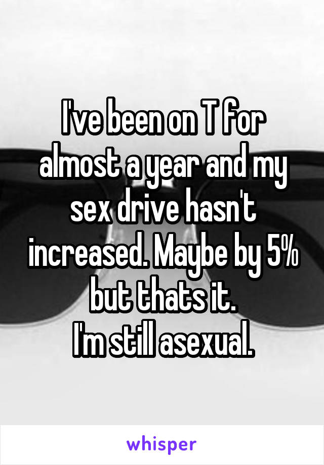 I've been on T for almost a year and my sex drive hasn't increased. Maybe by 5% but thats it.
I'm still asexual.