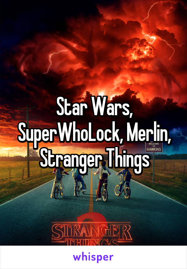 Star Wars, SuperWhoLock, Merlin, Stranger Things