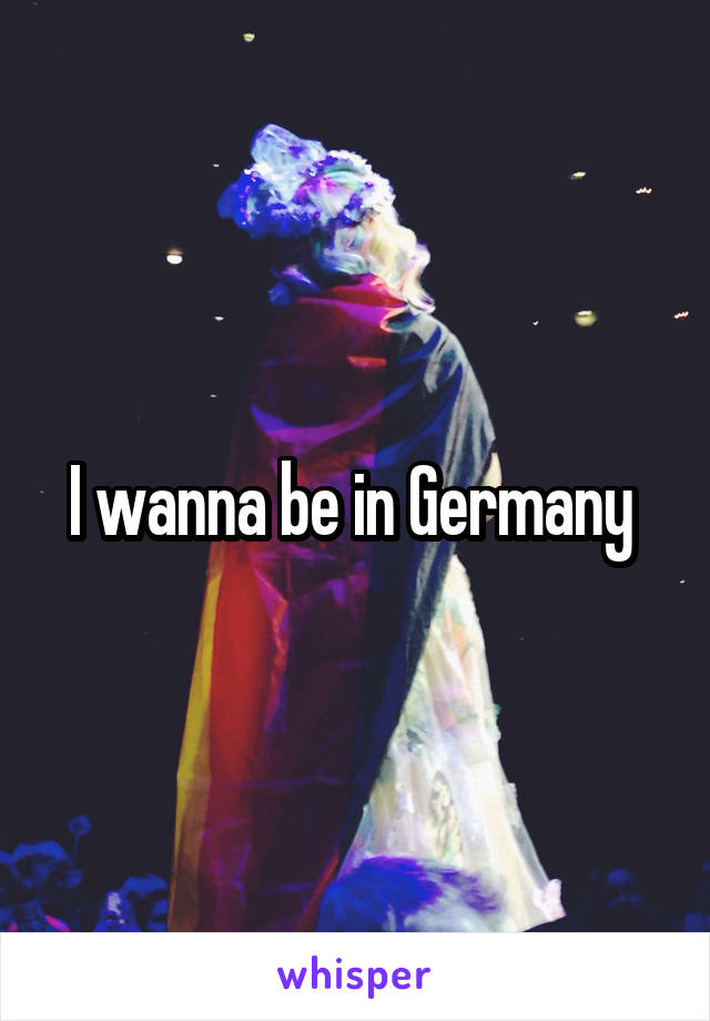 I wanna be in Germany 