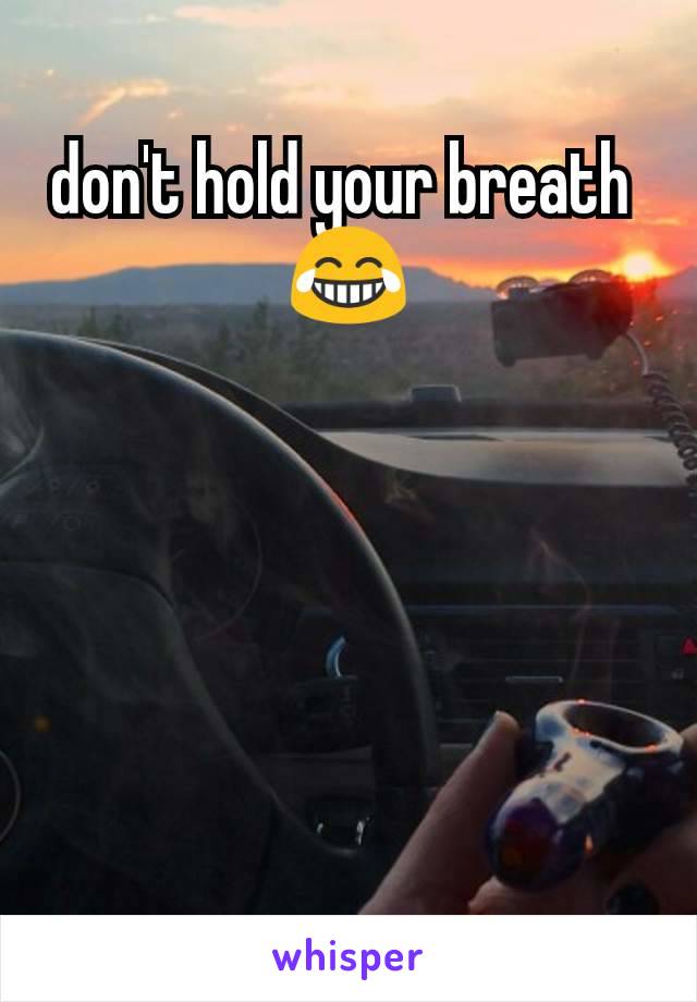 don't hold your breath 
😂