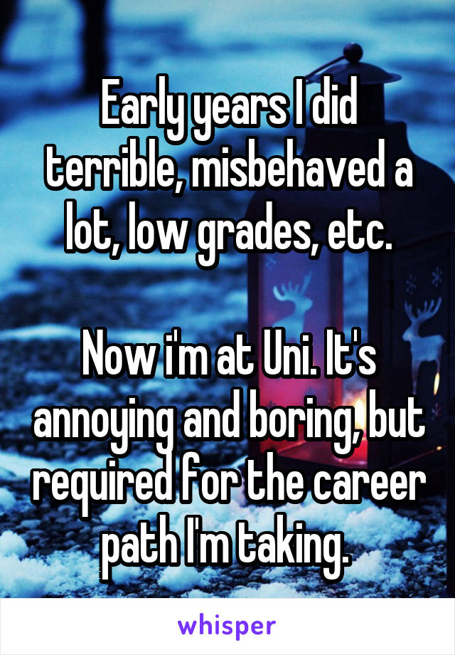 Early years I did terrible, misbehaved a lot, low grades, etc.

Now i'm at Uni. It's annoying and boring, but required for the career path I'm taking. 