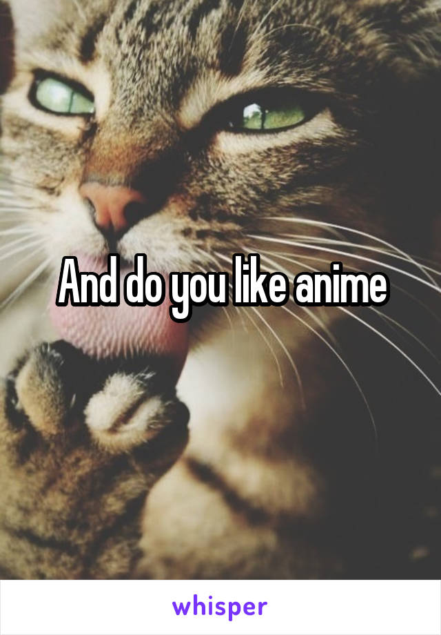 And do you like anime
