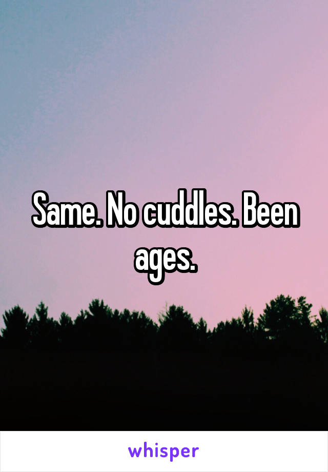 Same. No cuddles. Been ages.