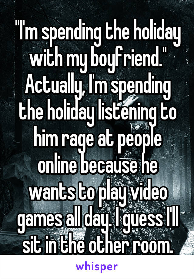 "I'm spending the holiday with my boyfriend."
Actually, I'm spending the holiday listening to him rage at people online because he wants to play video games all day. I guess I'll sit in the other room.