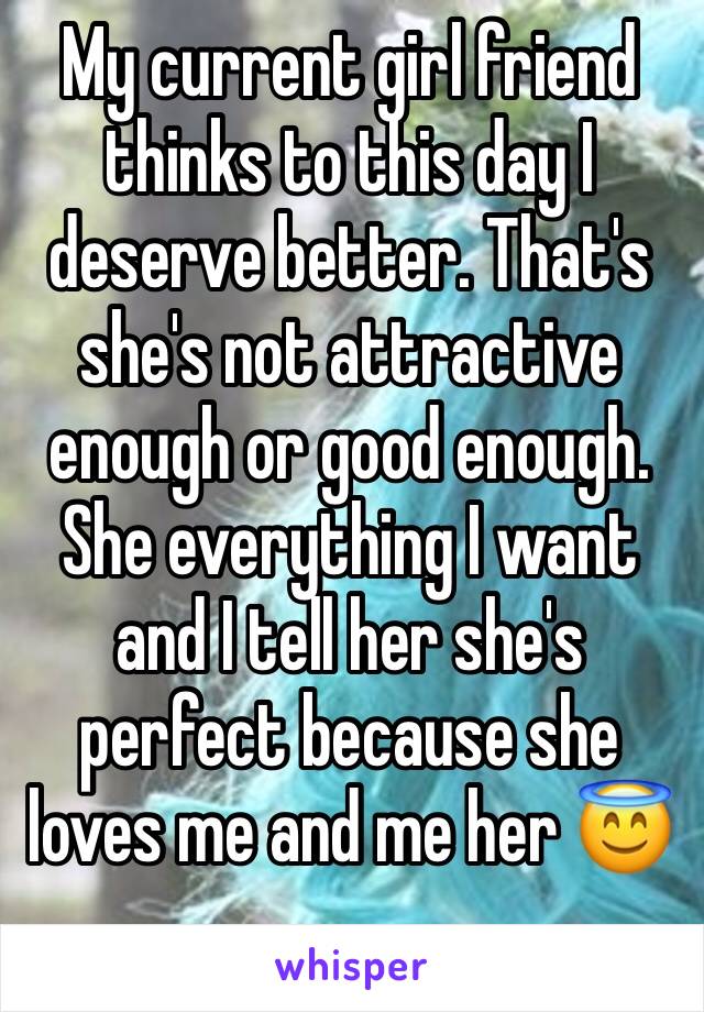My current girl friend thinks to this day I deserve better. That's she's not attractive enough or good enough. She everything I want and I tell her she's perfect because she loves me and me her 😇
