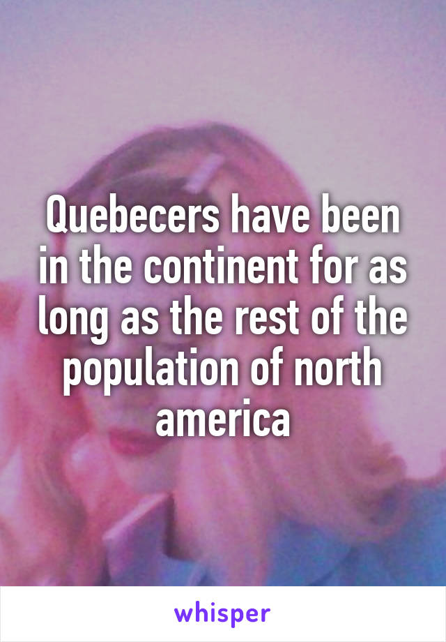 Quebecers have been in the continent for as long as the rest of the population of north america