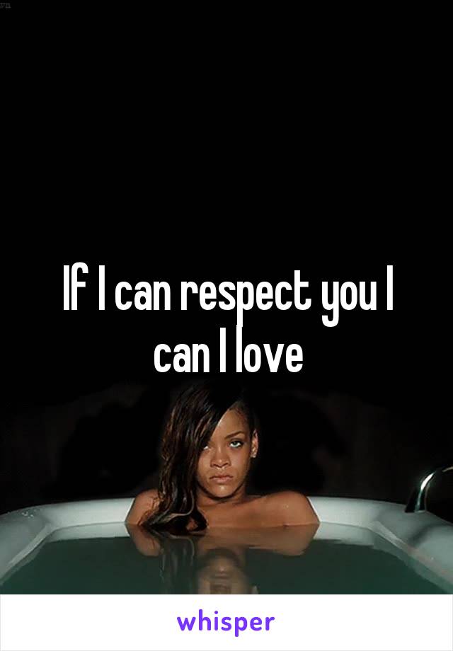 If I can respect you I can I love