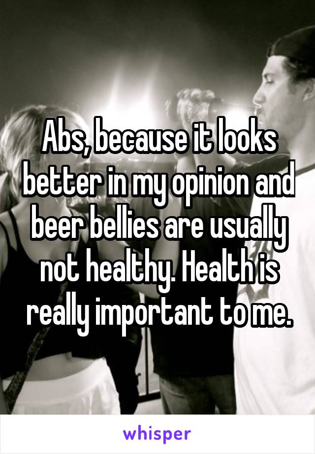 Abs, because it looks better in my opinion and beer bellies are usually not healthy. Health is really important to me.