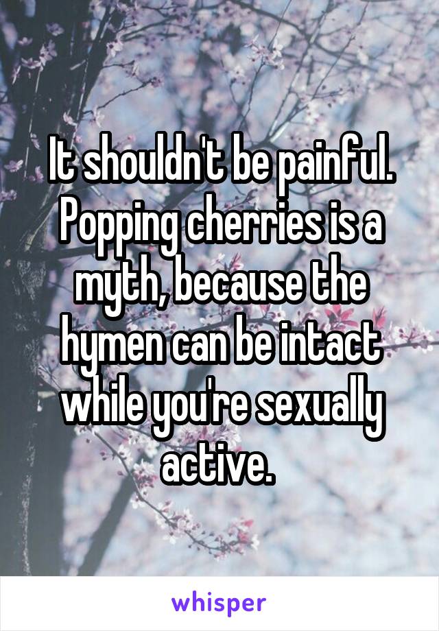 It shouldn't be painful. Popping cherries is a myth, because the hymen can be intact while you're sexually active. 