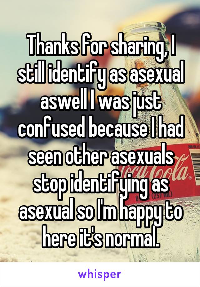 Thanks for sharing, I still identify as asexual aswell I was just confused because I had seen other asexuals stop identifying as asexual so I'm happy to here it's normal.