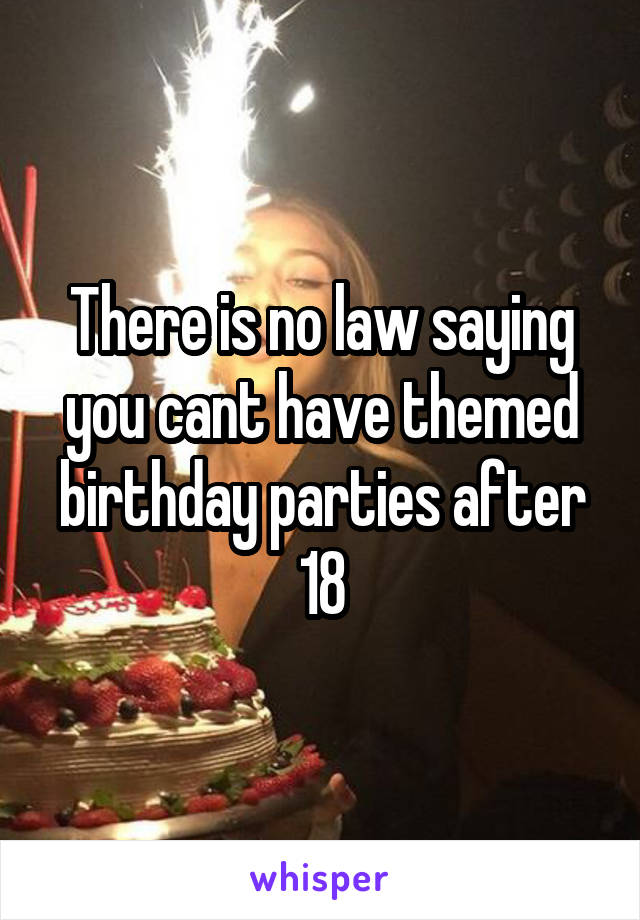 There is no law saying you cant have themed birthday parties after 18