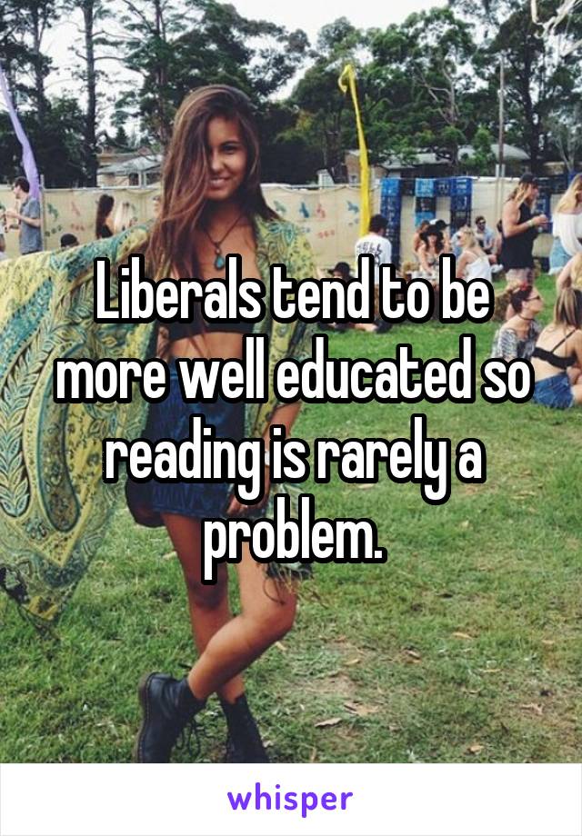 Liberals tend to be more well educated so reading is rarely a problem.