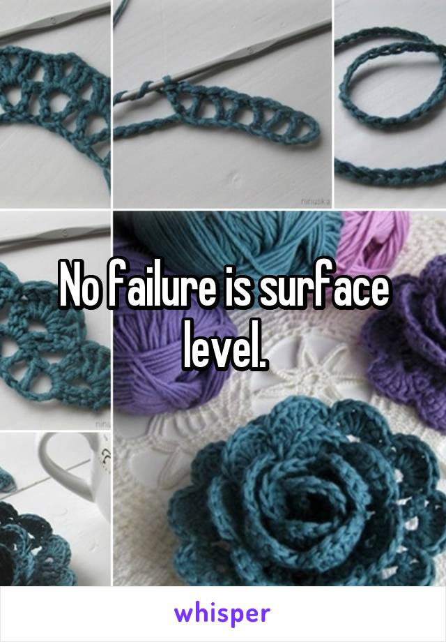 No failure is surface level.