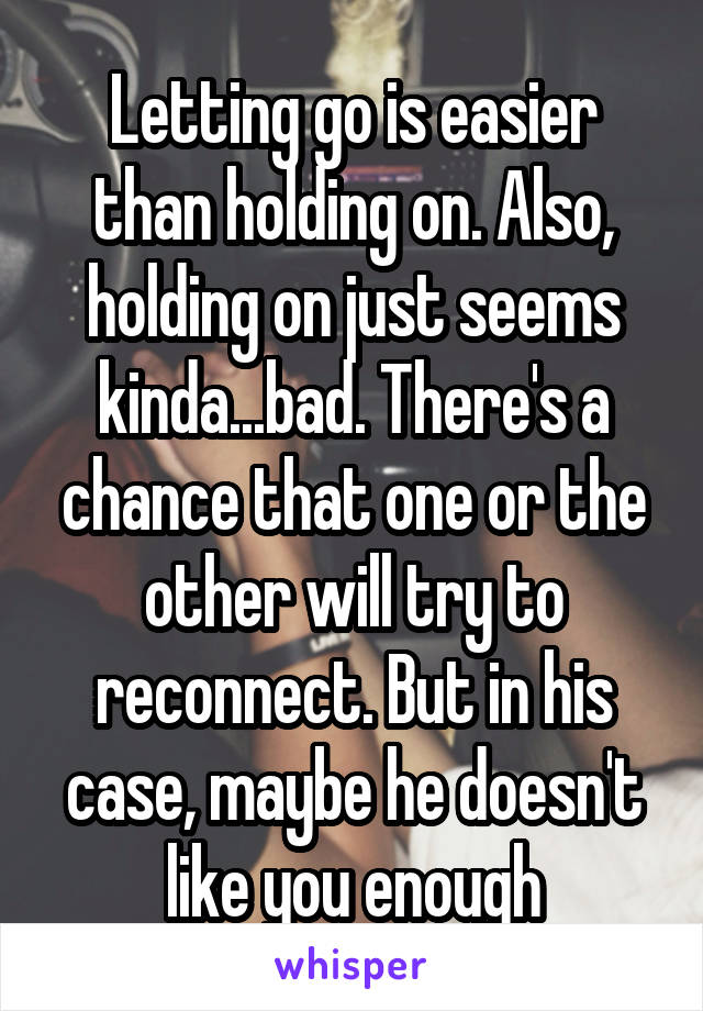 Letting go is easier than holding on. Also, holding on just seems kinda...bad. There's a chance that one or the other will try to reconnect. But in his case, maybe he doesn't like you enough