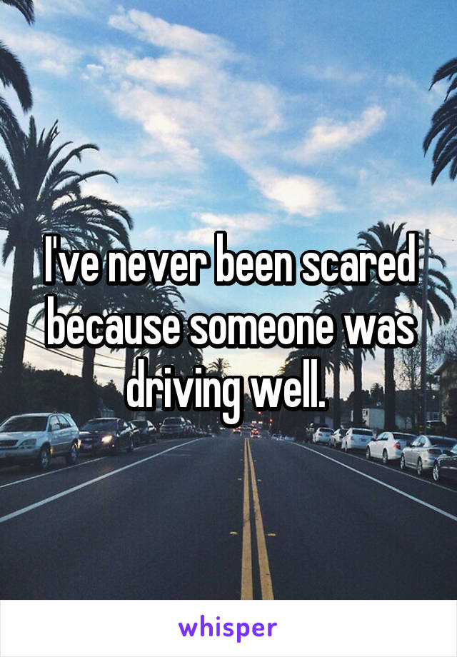 I've never been scared because someone was driving well. 