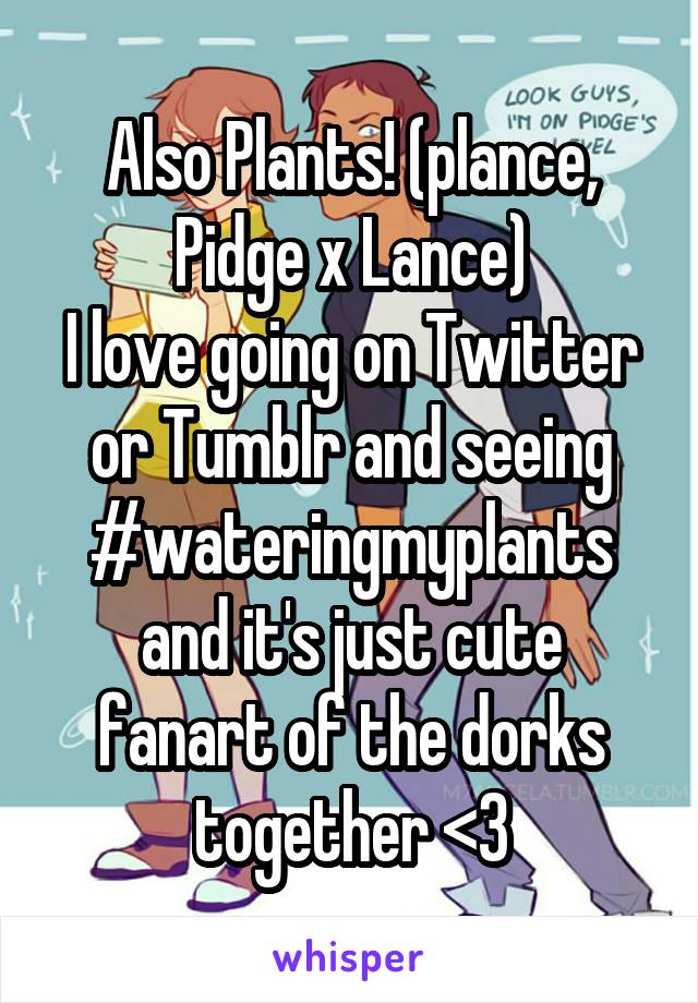 Also Plants! (plance, Pidge x Lance)
I love going on Twitter or Tumblr and seeing
#wateringmyplants
and it's just cute fanart of the dorks together <3