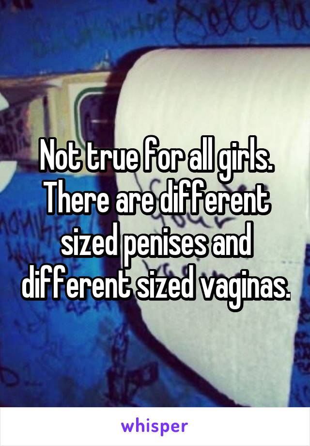 Not true for all girls. There are different sized penises and different sized vaginas.