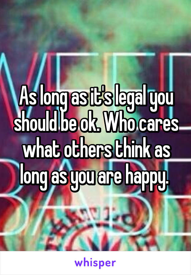 As long as it's legal you should be ok. Who cares what others think as long as you are happy. 