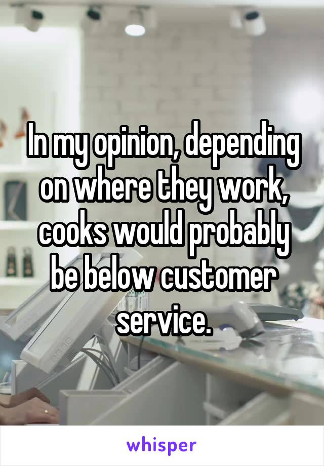 In my opinion, depending on where they work, cooks would probably be below customer service.