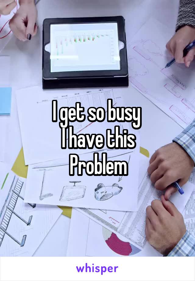 I get so busy 
I have this
Problem