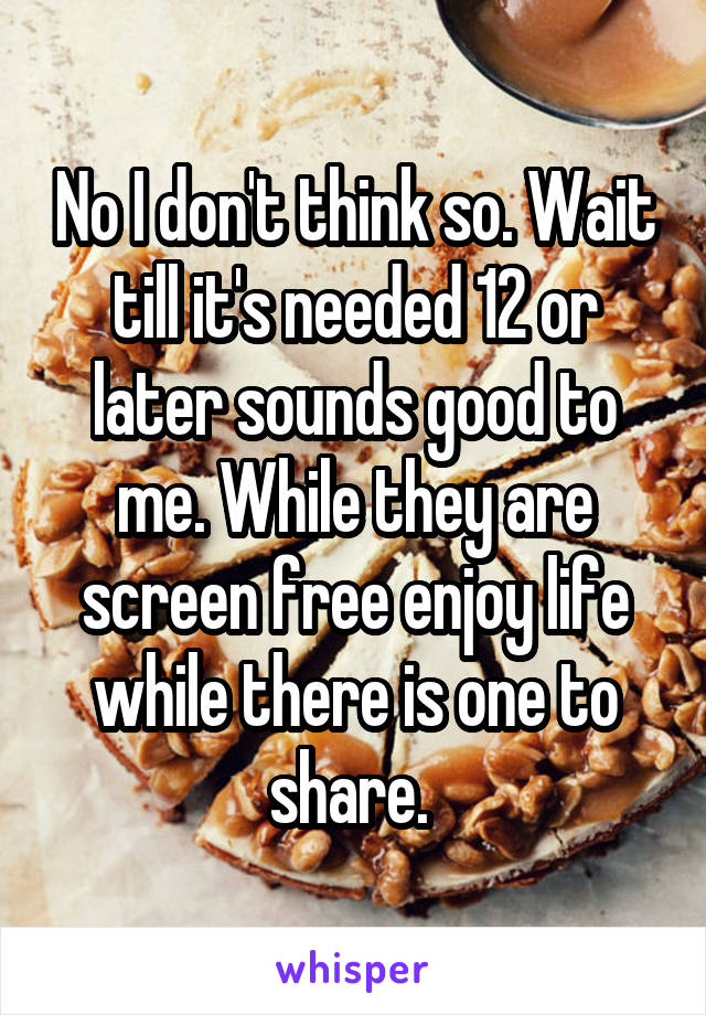 No I don't think so. Wait till it's needed 12 or later sounds good to me. While they are screen free enjoy life while there is one to share. 
