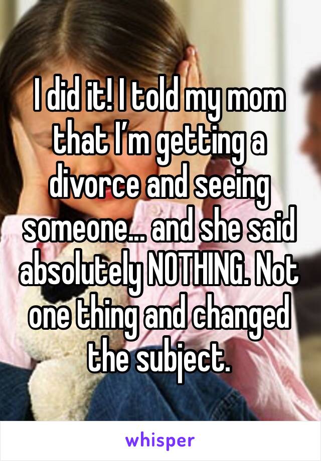 I did it! I told my mom that I’m getting a divorce and seeing someone... and she said absolutely NOTHING. Not one thing and changed the subject. 