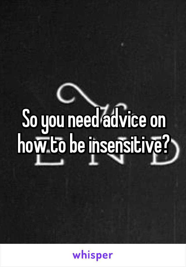 So you need advice on how to be insensitive?