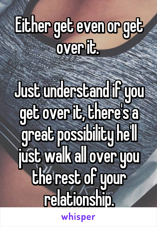 Either get even or get over it. 

Just understand if you get over it, there's a great possibility he'll just walk all over you the rest of your relationship.