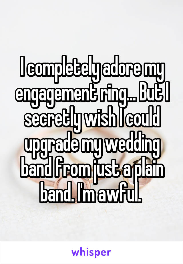 I completely adore my engagement ring... But I secretly wish I could upgrade my wedding band from just a plain band. I'm awful. 