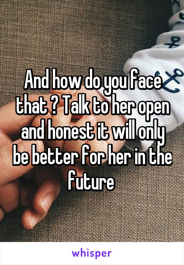 And how do you face that ? Talk to her open and honest it will only be better for her in the future 