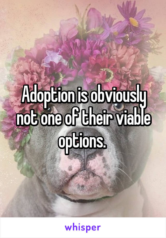 Adoption is obviously not one of their viable options. 