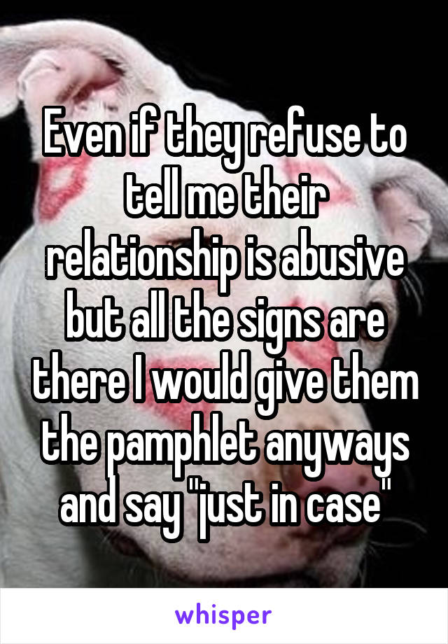 Even if they refuse to tell me their relationship is abusive but all the signs are there I would give them the pamphlet anyways and say "just in case"