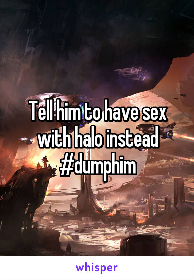Tell him to have sex with halo instead #dumphim