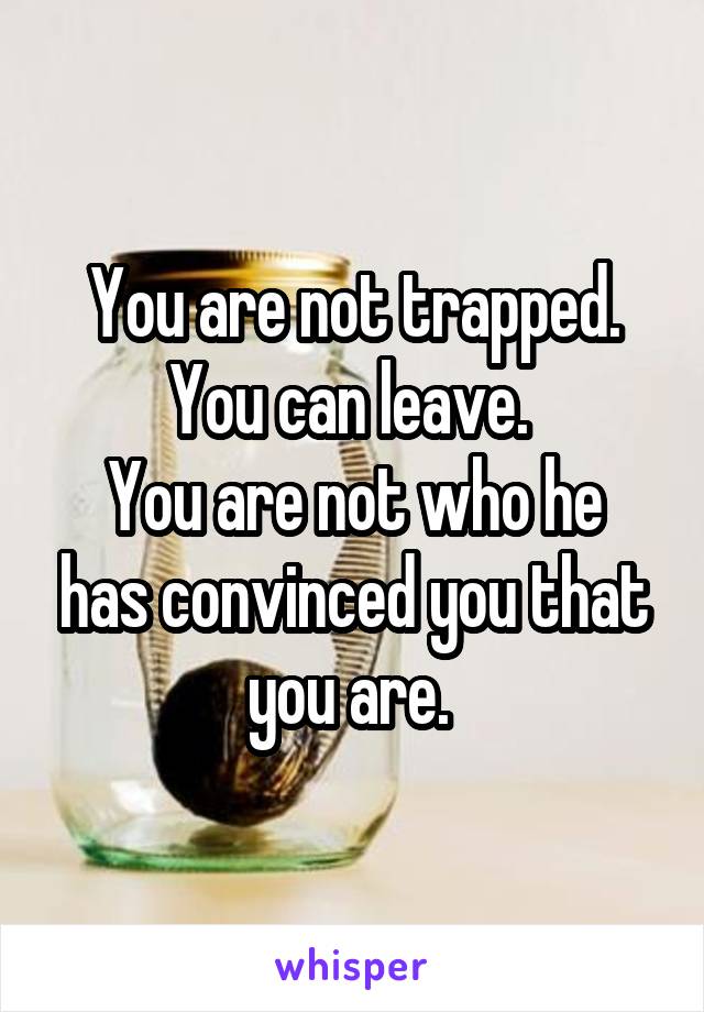 You are not trapped. You can leave. 
You are not who he has convinced you that you are. 